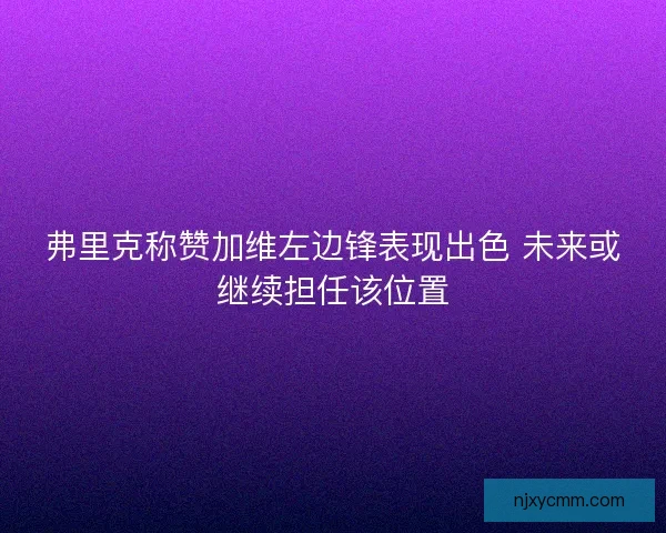 弗里克称赞加维左边锋表现出色 未来或继续担任该位置