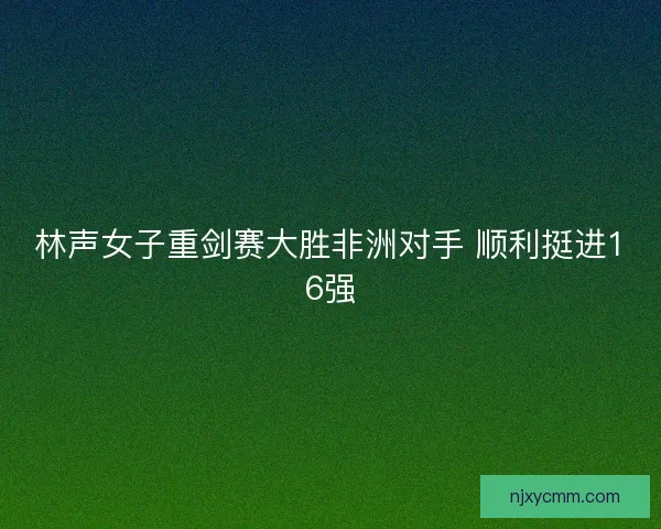 林声女子重剑赛大胜非洲对手 顺利挺进16强